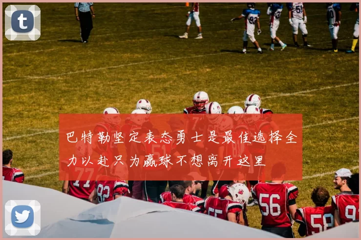 巴特勒坚定表态勇士是最佳选择全力以赴只为赢球不想离开这里