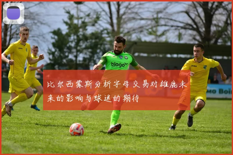 比尔西蒙斯分析字母交易对雄鹿未来的影响与球迷的期待