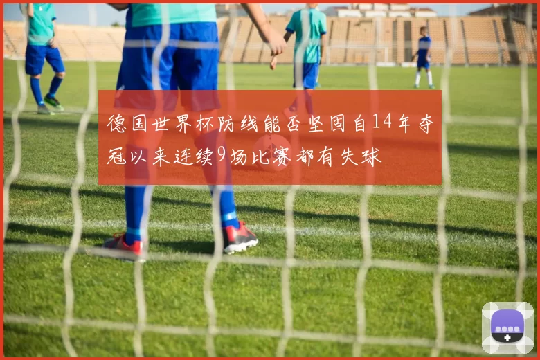 德国世界杯防线能否坚固自14年夺冠以来连续9场比赛都有失球