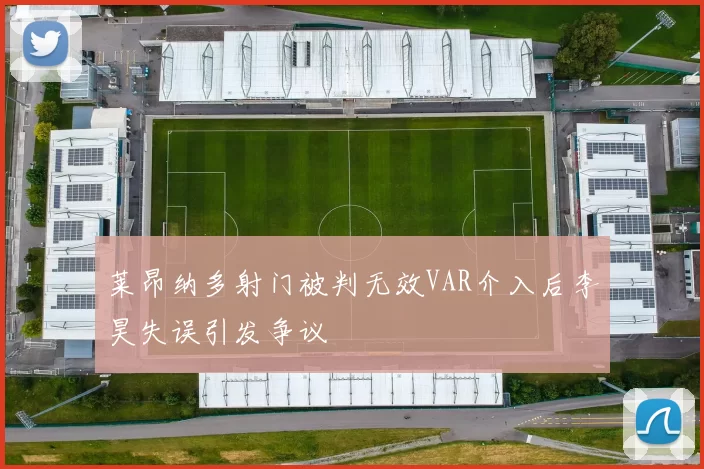 莱昂纳多射门被判无效VAR介入后李昊失误引发争议