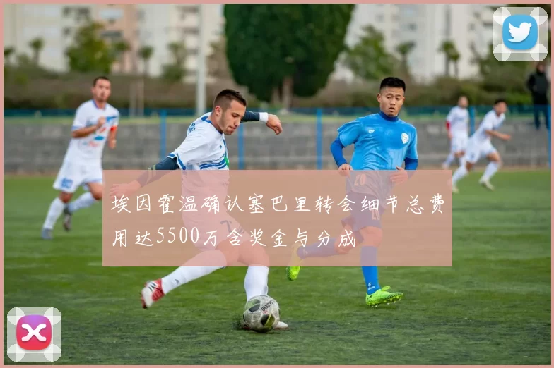 埃因霍温确认塞巴里转会细节总费用达5500万含奖金与分成